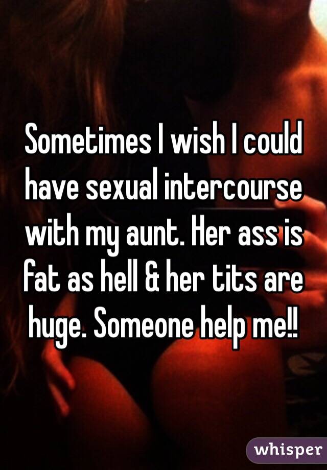 Sometimes I wish I could have sexual intercourse with my aunt. Her ass is fat as hell & her tits are huge. Someone help me!!