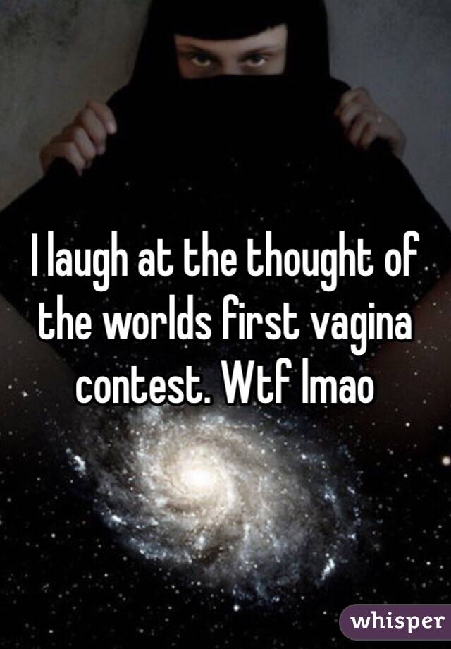 I laugh at the thought of the worlds first vagina contest. Wtf lmao 