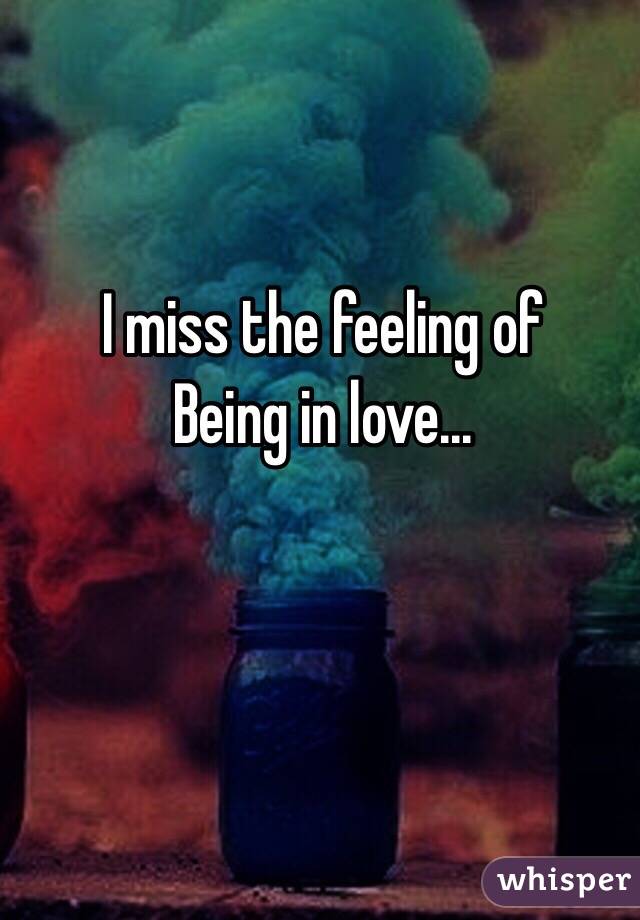 I miss the feeling of 
Being in love... 