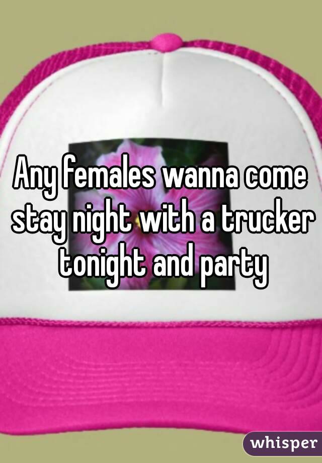 Any females wanna come stay night with a trucker tonight and party