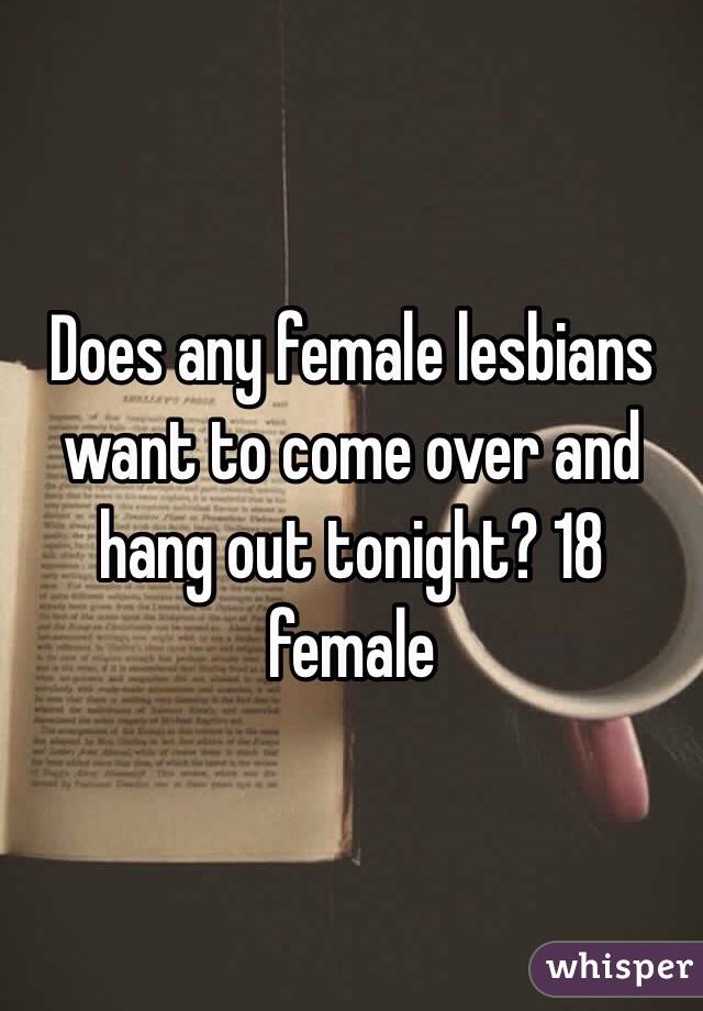 Does any female lesbians want to come over and hang out tonight? 18 female 