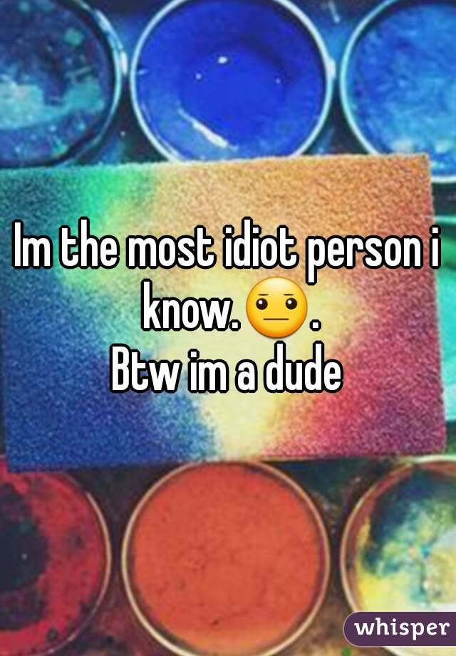 Im the most idiot person i know.😐.
Btw im a dude