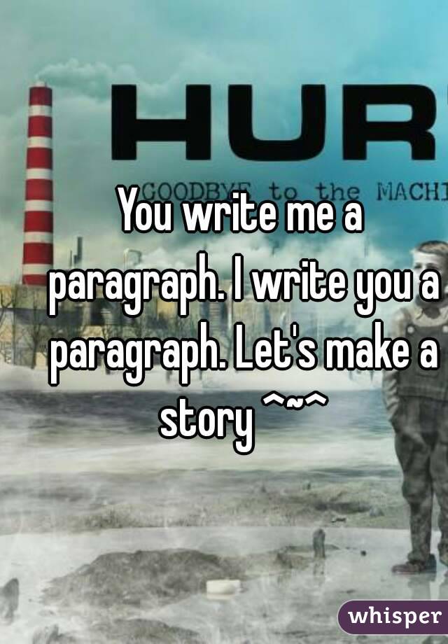 You write me a paragraph. I write you a paragraph. Let's make a story ^~^