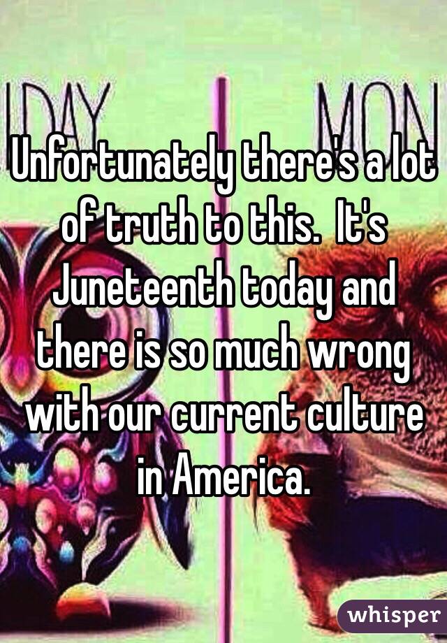 Unfortunately there's a lot of truth to this.  It's Juneteenth today and there is so much wrong with our current culture in America. 