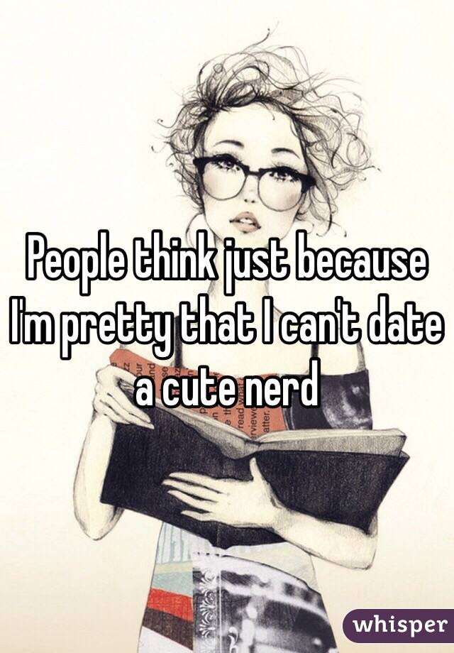 People think just because I'm pretty that I can't date a cute nerd 