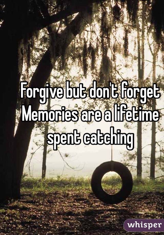 Forgive but don't forget
Memories are a lifetime spent catching