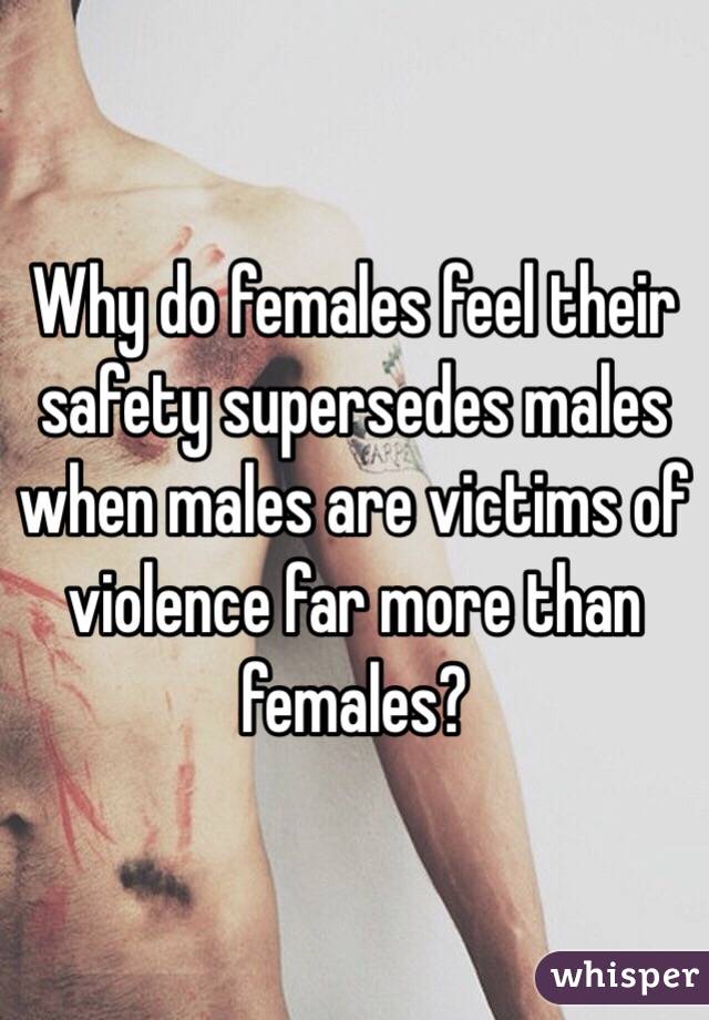 Why do females feel their safety supersedes males when males are victims of violence far more than females?