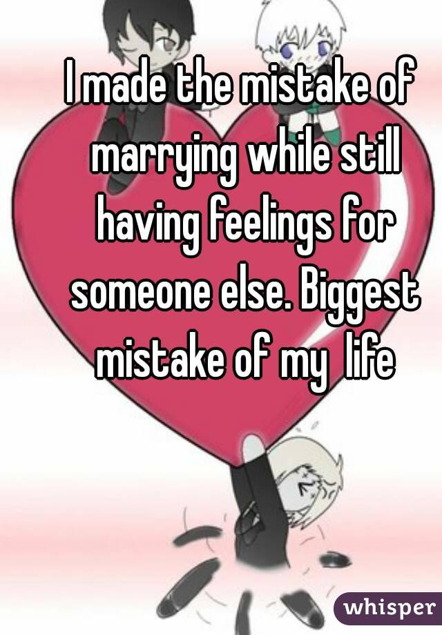 I made the mistake of marrying while still having feelings for someone else. Biggest mistake of my  life