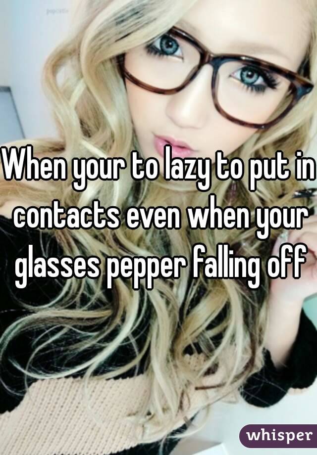 When your to lazy to put in contacts even when your glasses pepper falling off