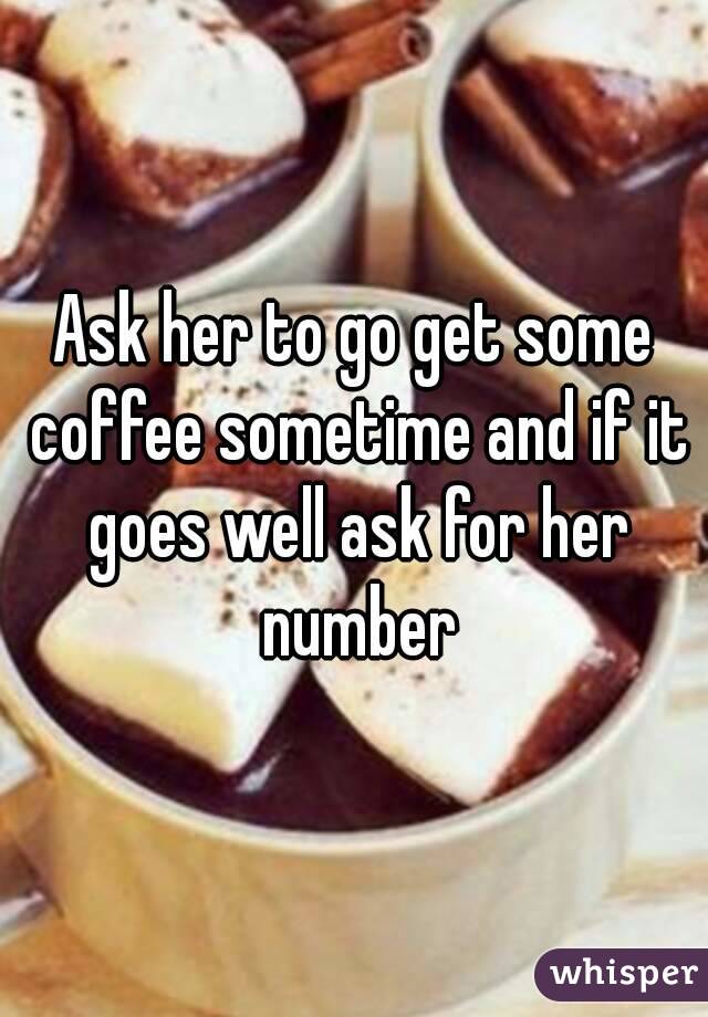 Ask her to go get some coffee sometime and if it goes well ask for her number