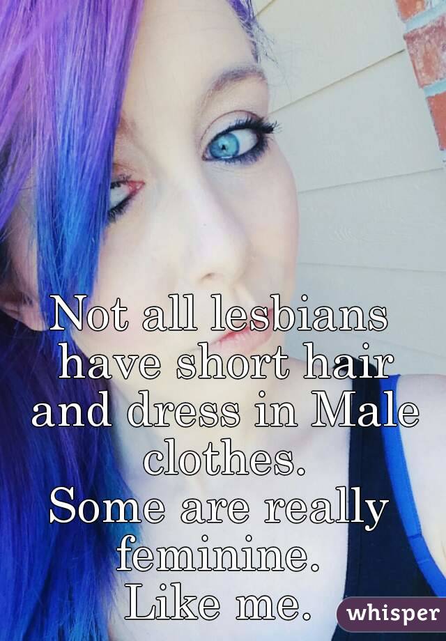 Not all lesbians have short hair and dress in Male clothes.
Some are really feminine. 
Like me.