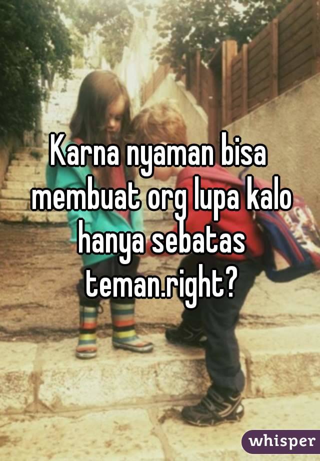 Karna nyaman bisa membuat org lupa kalo hanya sebatas teman.right?