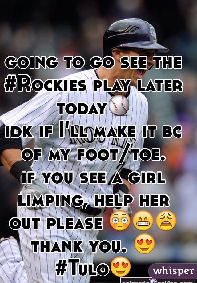 going to go see the #Rockies play later today⚾️ 
idk if I'll make it bc of my foot/toe. 
if you see a girl limping, help her out please 😳😁😩 
thank you. 😍
#Tulo😍