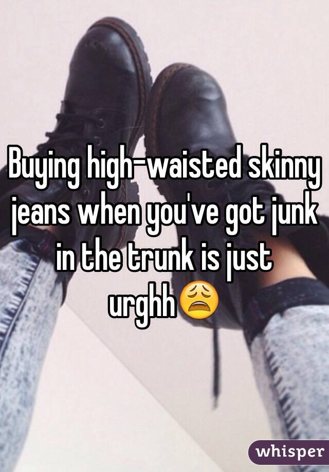 Buying high-waisted skinny jeans when you've got junk in the trunk is just urghh😩