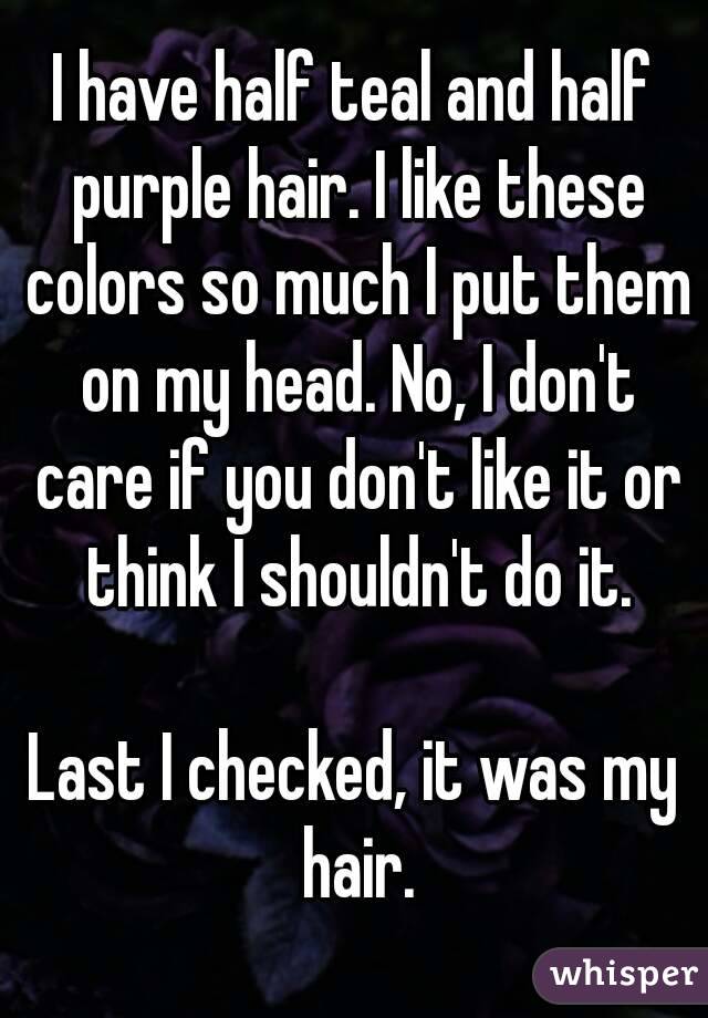 I have half teal and half purple hair. I like these colors so much I put them on my head. No, I don't care if you don't like it or think I shouldn't do it.

Last I checked, it was my hair.