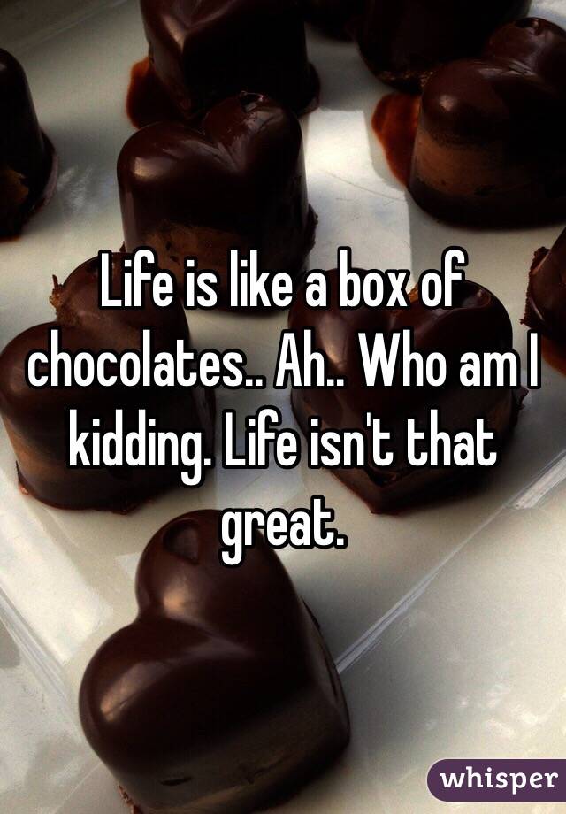 Life is like a box of chocolates.. Ah.. Who am I kidding. Life isn't that great. 