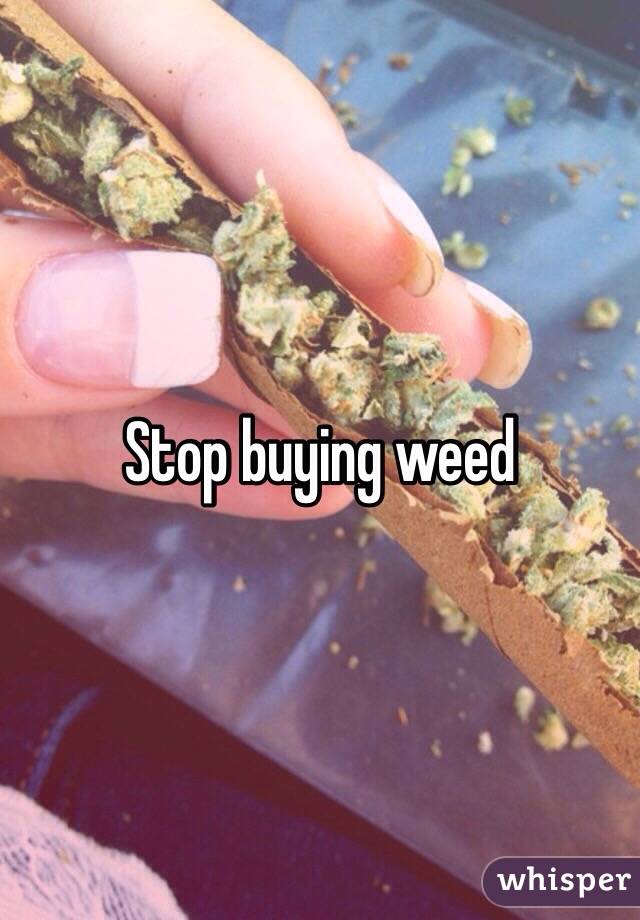 Stop buying weed