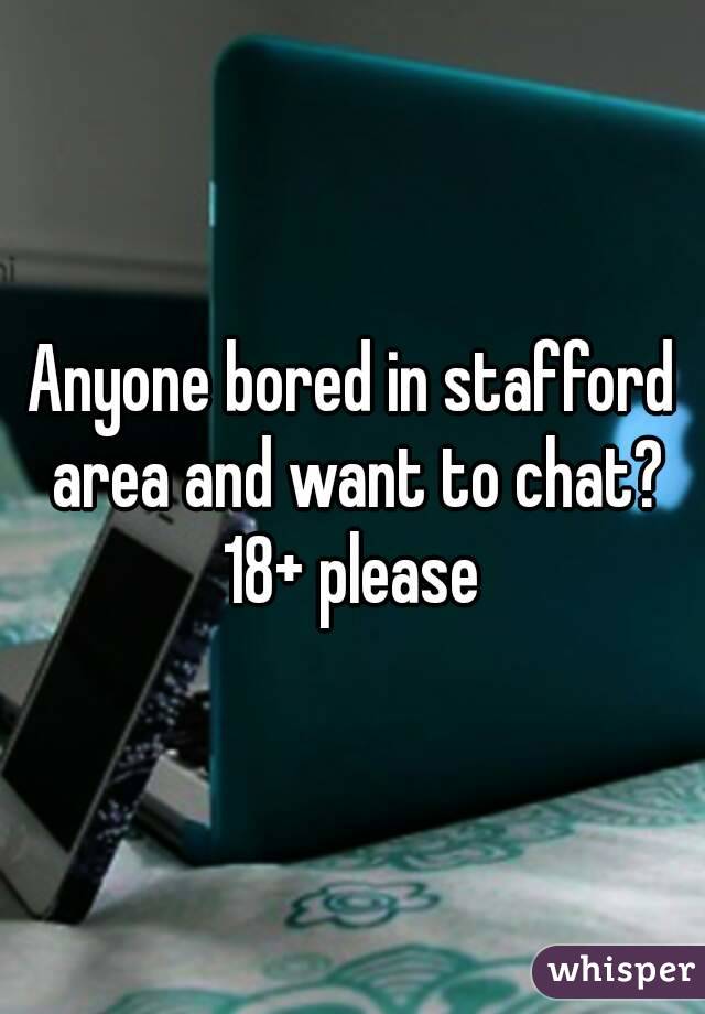 Anyone bored in stafford area and want to chat? 18+ please 