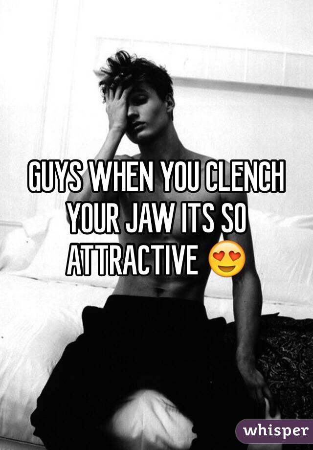 GUYS WHEN YOU CLENCH YOUR JAW ITS SO ATTRACTIVE 😍