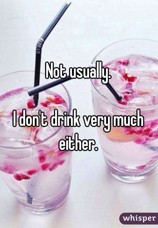 Not usually.

I don't drink very much either. 