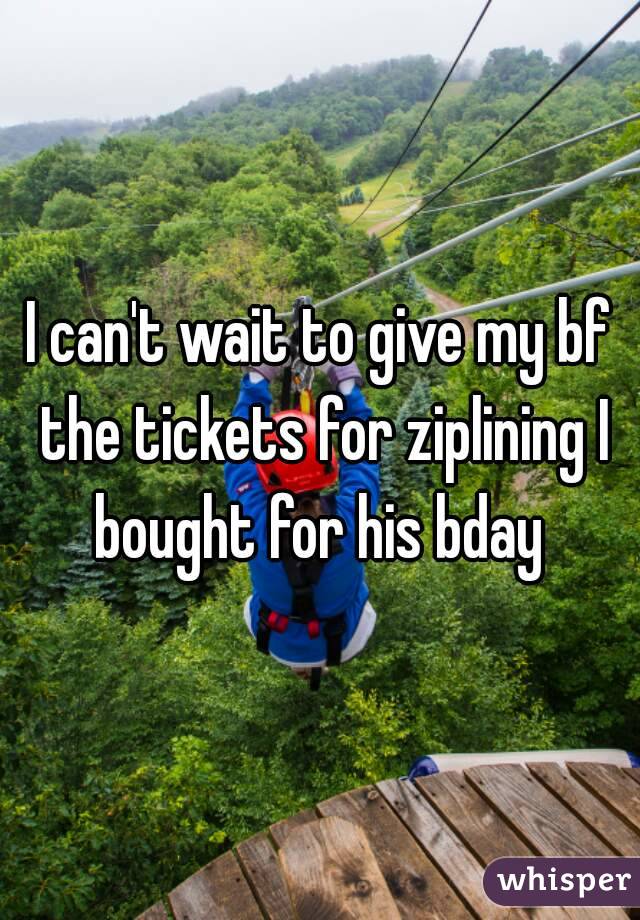 I can't wait to give my bf the tickets for ziplining I bought for his bday 