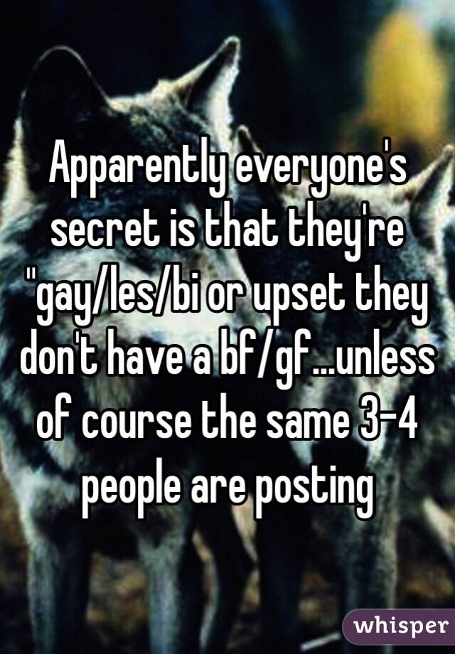 Apparently everyone's secret is that they're "gay/les/bi or upset they don't have a bf/gf...unless of course the same 3-4 people are posting 