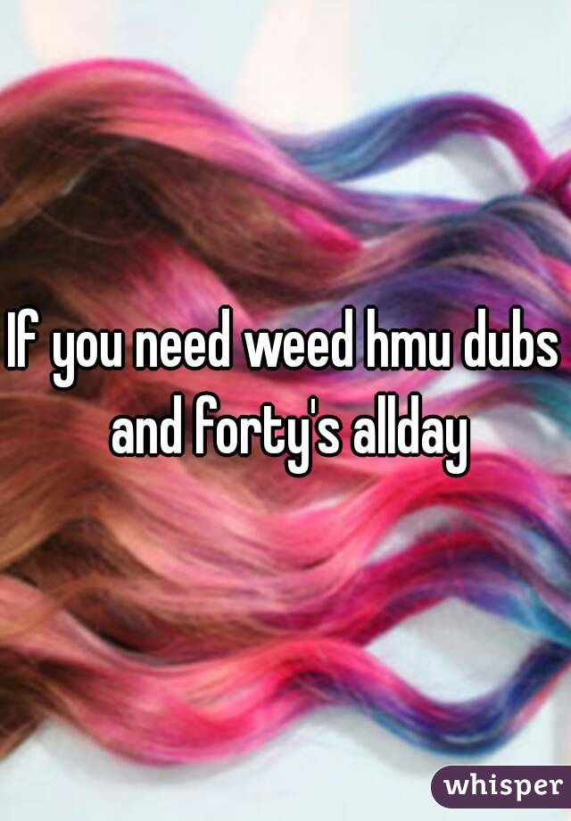 If you need weed hmu dubs and forty's allday