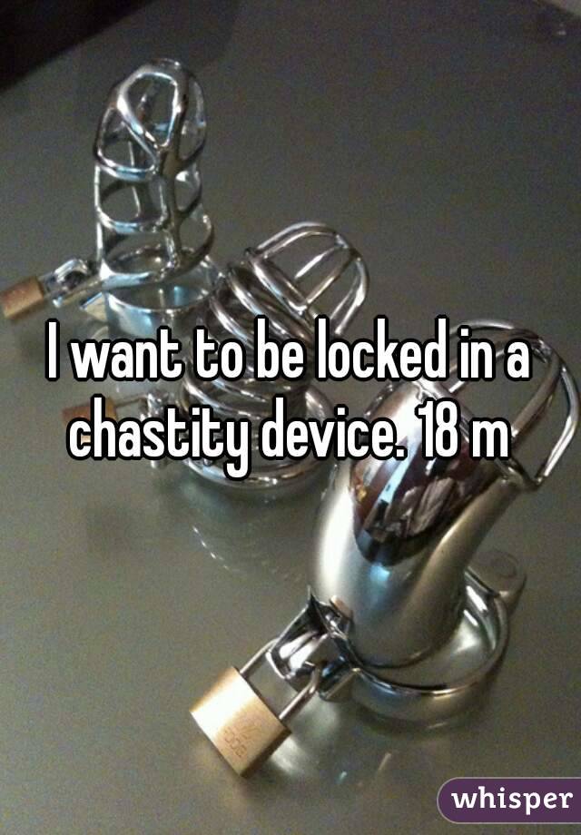 I want to be locked in a chastity device. 18 m 