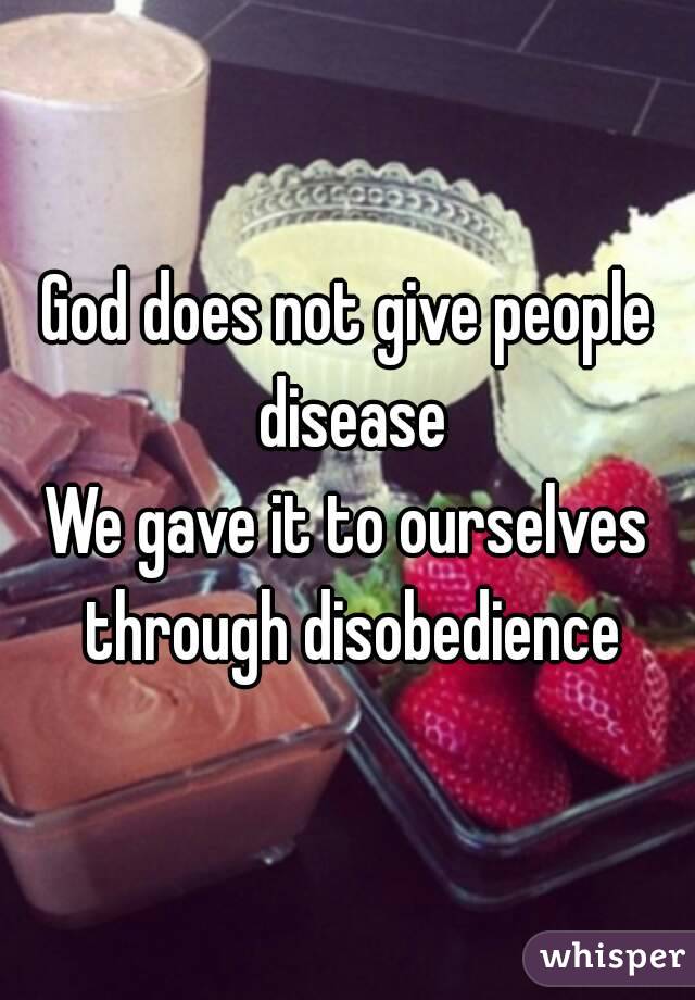 God does not give people disease
We gave it to ourselves through disobedience