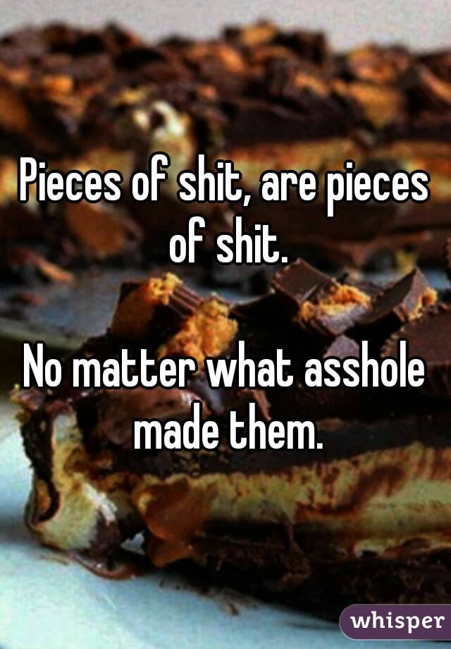 Pieces of shit, are pieces of shit.

No matter what asshole made them.