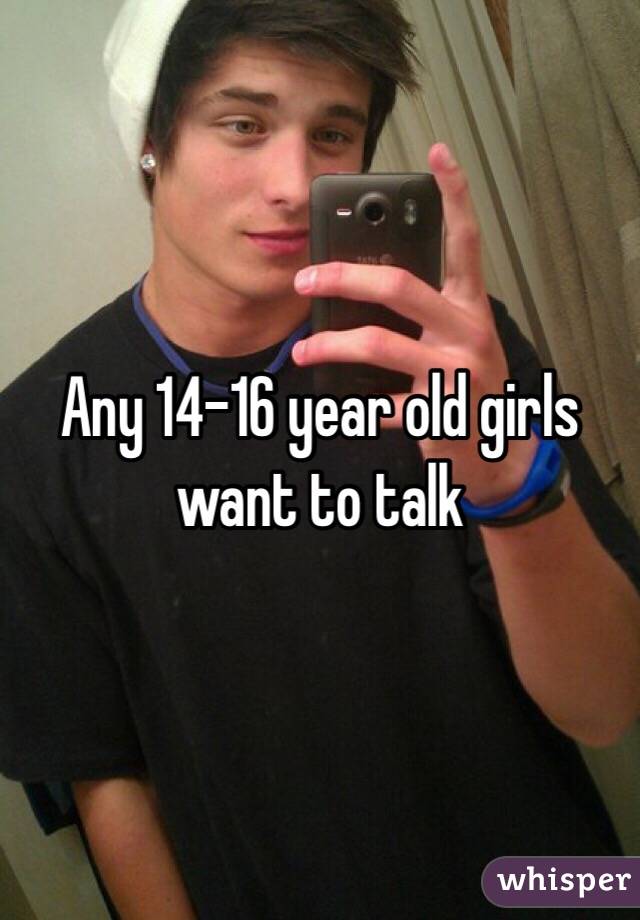 Any 14-16 year old girls want to talk 