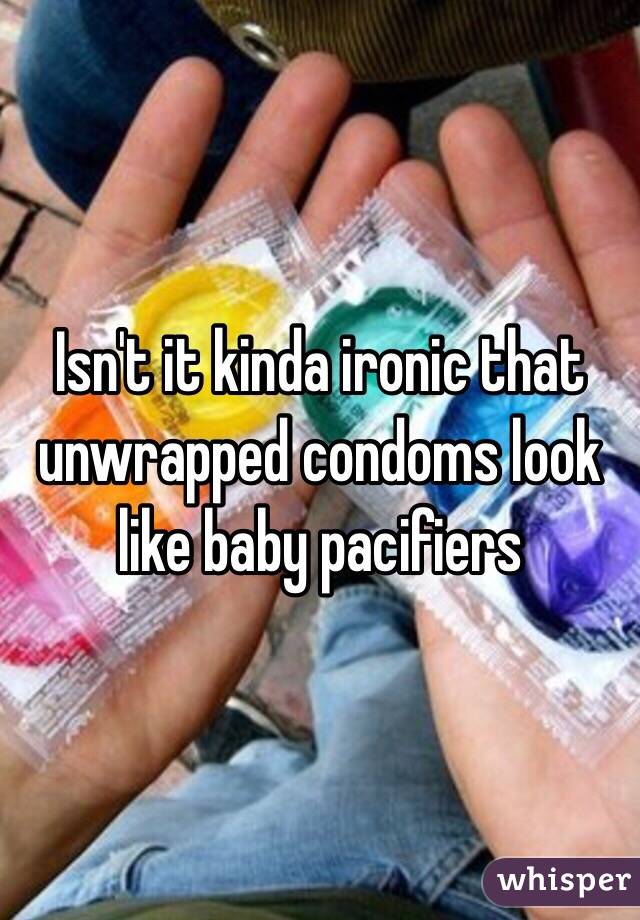 Isn't it kinda ironic that unwrapped condoms look like baby pacifiers 