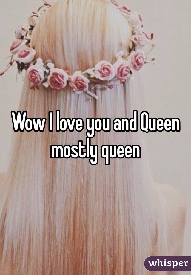 Wow I love you and Queen mostly queen 