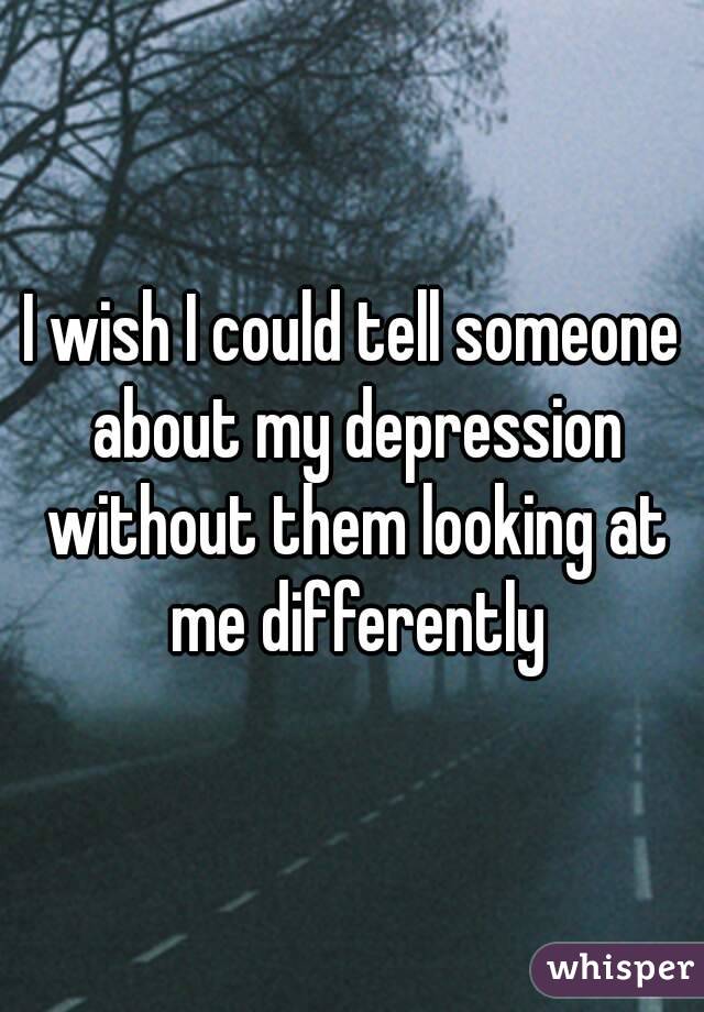 I wish I could tell someone about my depression without them looking at me differently