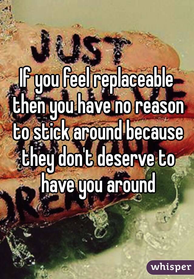 If you feel replaceable then you have no reason to stick around because they don't deserve to have you around