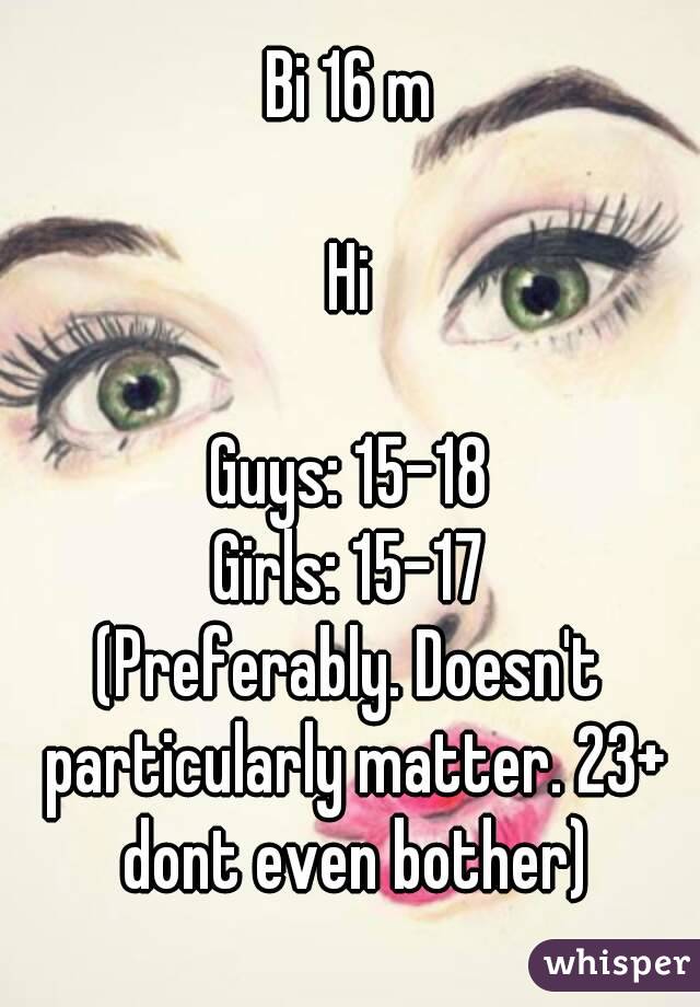 Bi 16 m

Hi

Guys: 15-18
Girls: 15-17
(Preferably. Doesn't particularly matter. 23+ dont even bother)