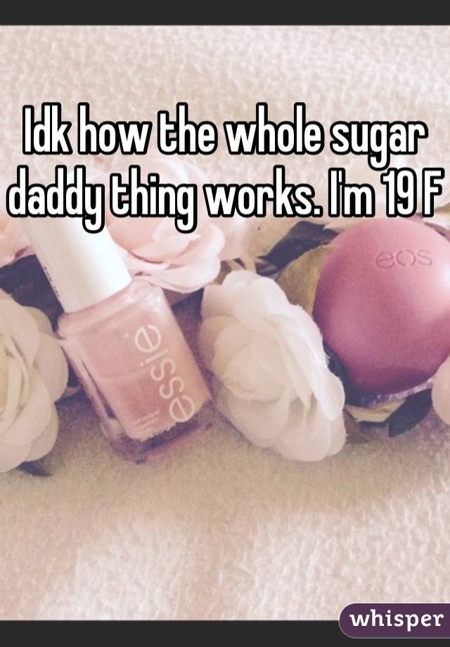 Idk how the whole sugar daddy thing works. I'm 19 F