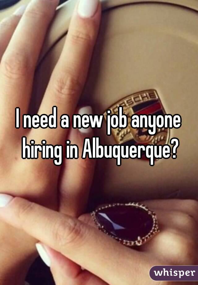 I need a new job anyone hiring in Albuquerque?