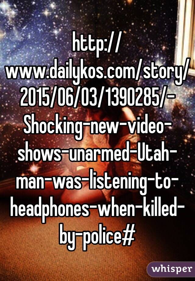 http://www.dailykos.com/story/2015/06/03/1390285/-Shocking-new-video-shows-unarmed-Utah-man-was-listening-to-headphones-when-killed-by-police#