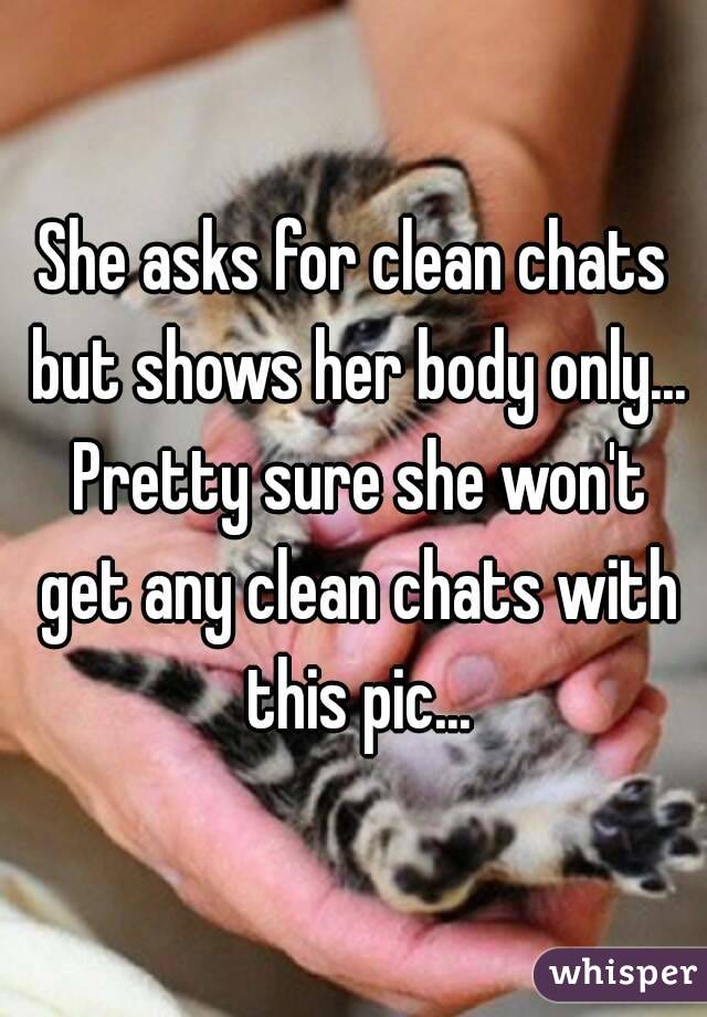 She asks for clean chats but shows her body only... Pretty sure she won't get any clean chats with this pic...