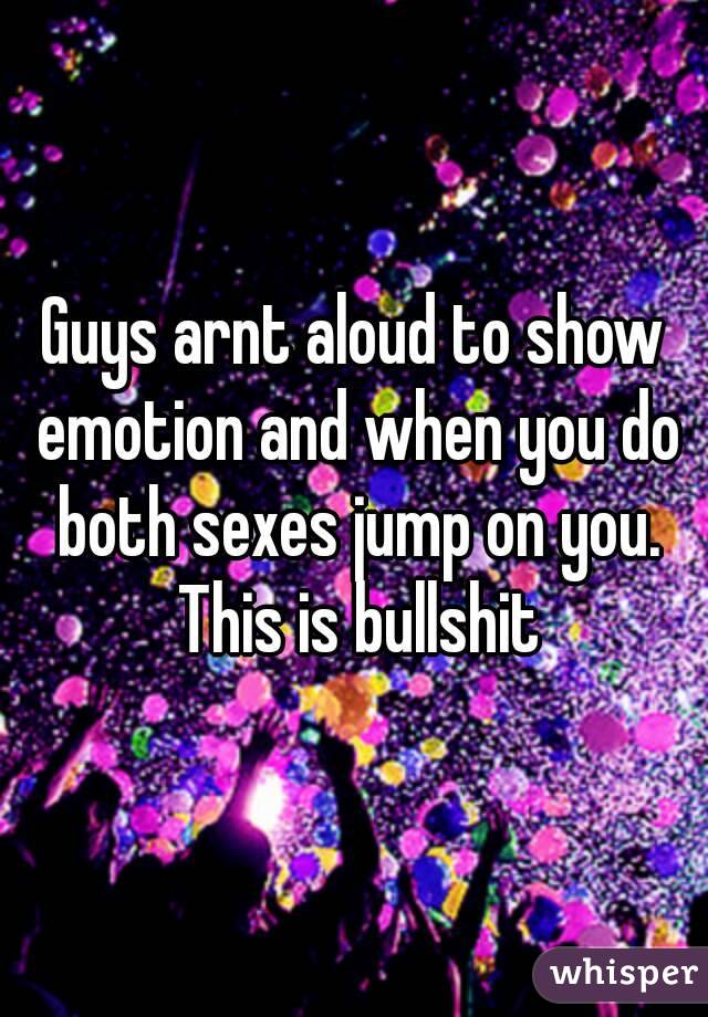 Guys arnt aloud to show emotion and when you do both sexes jump on you. This is bullshit