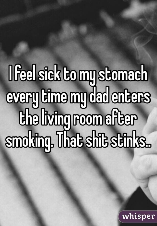 I feel sick to my stomach every time my dad enters the living room after smoking. That shit stinks..