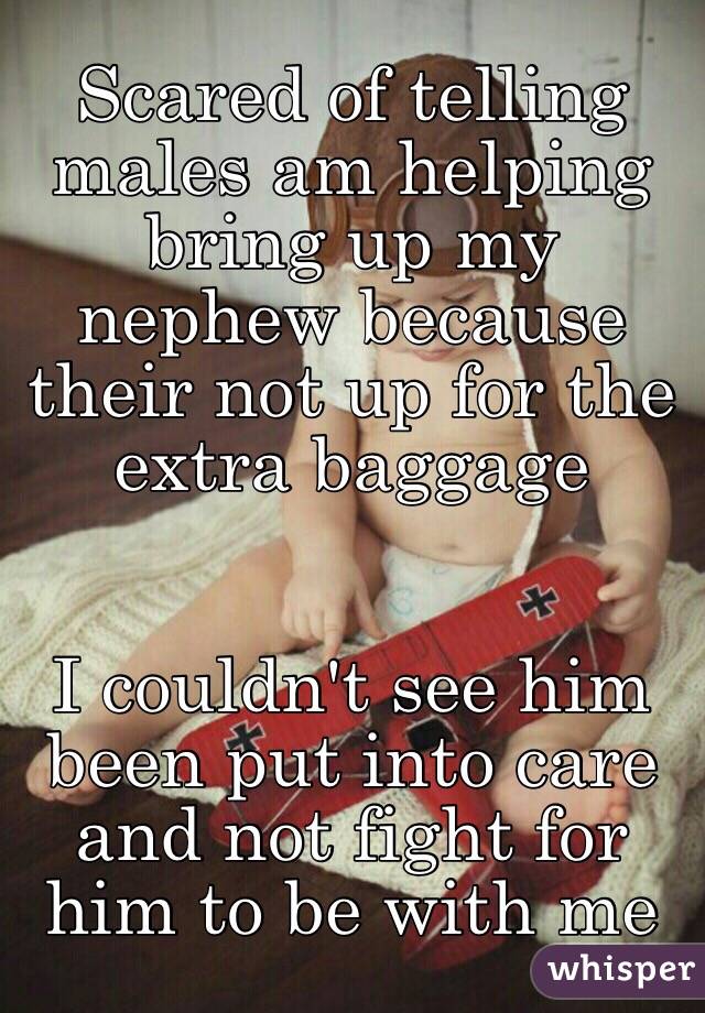 Scared of telling males am helping bring up my nephew because their not up for the extra baggage 


I couldn't see him been put into care and not fight for him to be with me 