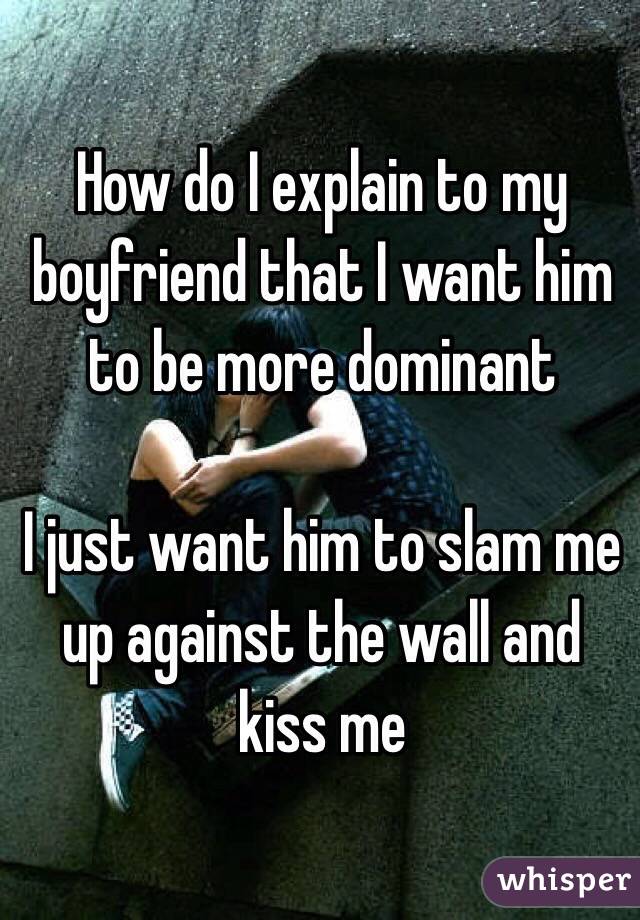 How do I explain to my boyfriend that I want him to be more dominant

I just want him to slam me up against the wall and kiss me 