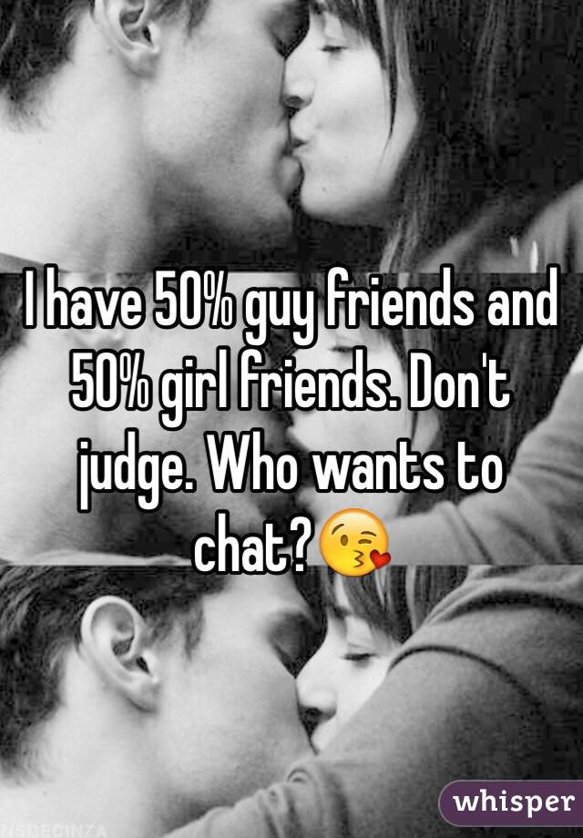 I have 50% guy friends and 50% girl friends. Don't judge. Who wants to chat?😘