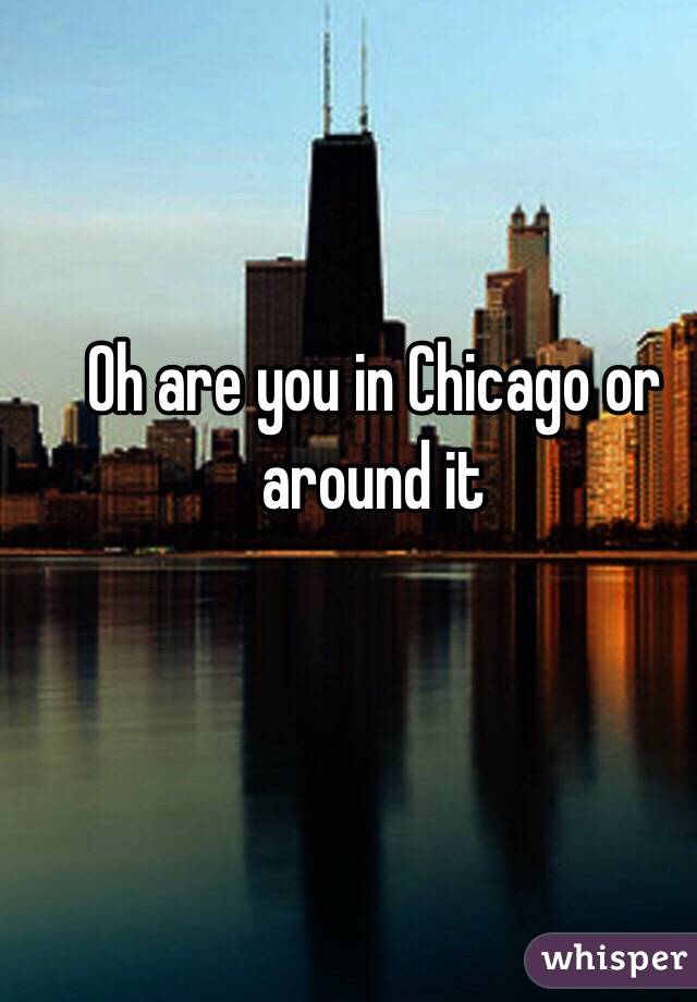 Oh are you in Chicago or around it