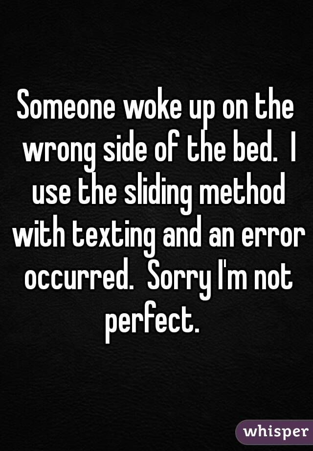 Someone woke up on the wrong side of the bed.  I use the sliding method with texting and an error occurred.  Sorry I'm not perfect.  