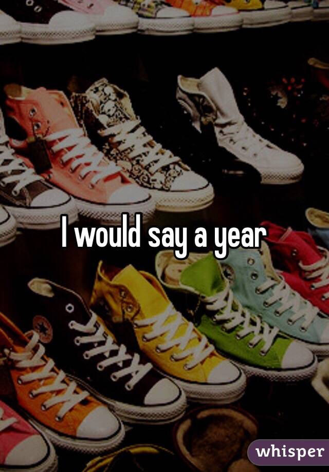 I would say a year 