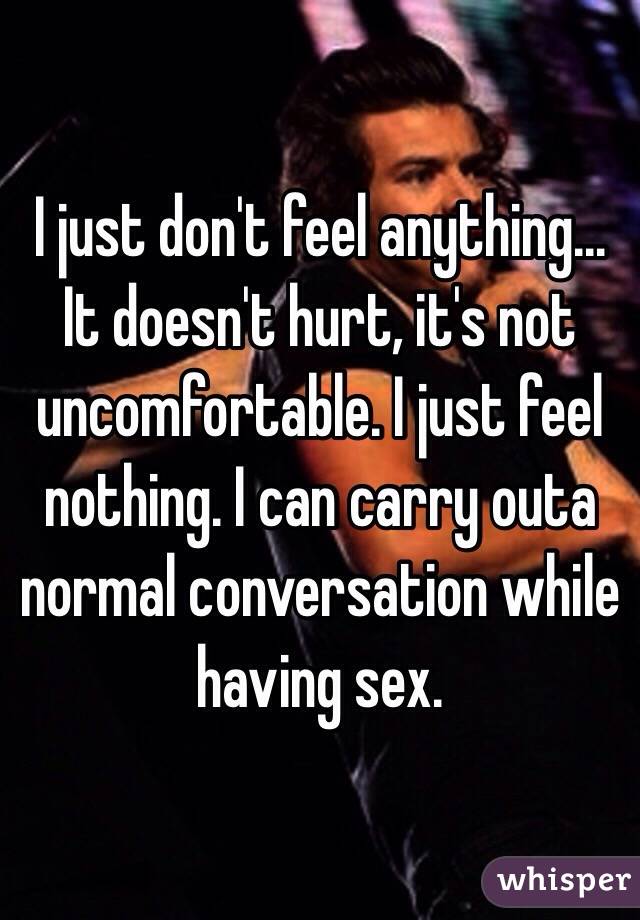 I just don't feel anything... It doesn't hurt, it's not uncomfortable. I just feel nothing. I can carry outa normal conversation while having sex. 