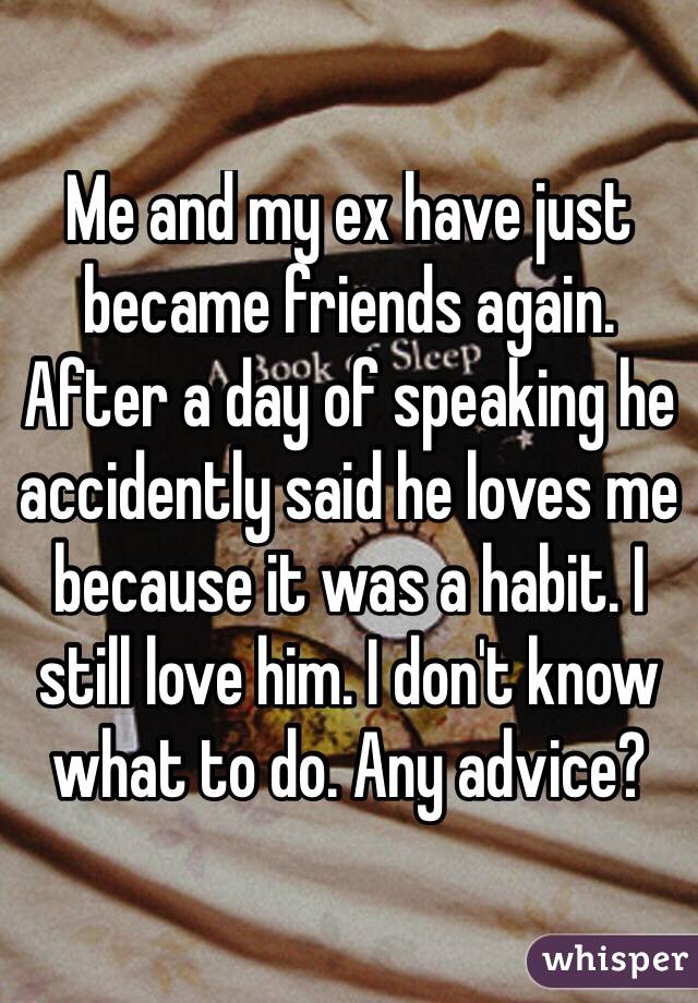 Me and my ex have just became friends again. After a day of speaking he accidently said he loves me because it was a habit. I still love him. I don't know what to do. Any advice?
